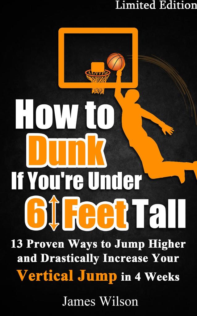 How to Dunk if You‘re Under 6 Feet Tall - 13 Proven Ways to Jump Higher and Drastically Increase Your Vertical Jump in 4 Weeks