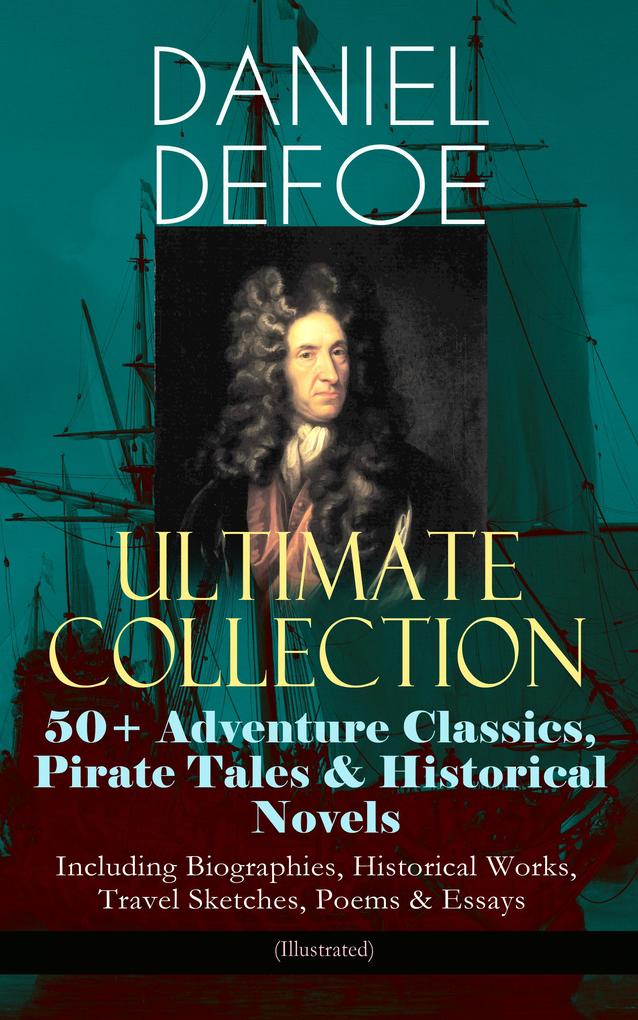 DANIEL DEFOE Ultimate Collection: 50+ Adventure Classics Pirate Tales & Historical Novels - Including Biographies Historical Works Travel Sketches Poems & Essays (Illustrated)