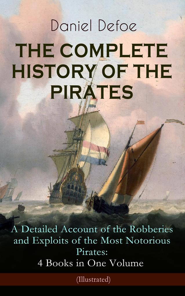 THE COMPLETE HISTORY OF THE PIRATES - A Detailed Account of the Robberies and Exploits of the Most Notorious Pirates: 4 Books in One Volume (Illustrated)