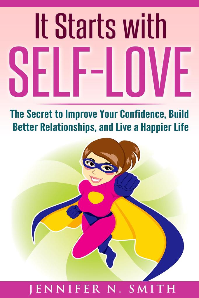 It Starts with Self-Love: The Secret to Improve Your Confidence Build Better Relationships and Live a Happier Life