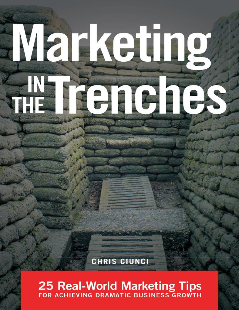 Marketing In the Trenches: 25 Real - World Marketing Tips to Achieve Dramatic Business Growth