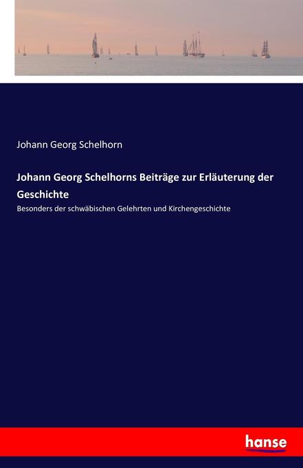 Johann Georg Schelhorns Beiträge zur Erläuterung der Geschichte