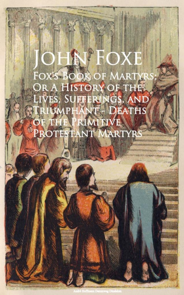 Fox‘s Book of Martyrs; Or A History of the Lives Sufferings and Triumphant - Deaths of the Primitive Protestant Martyrs