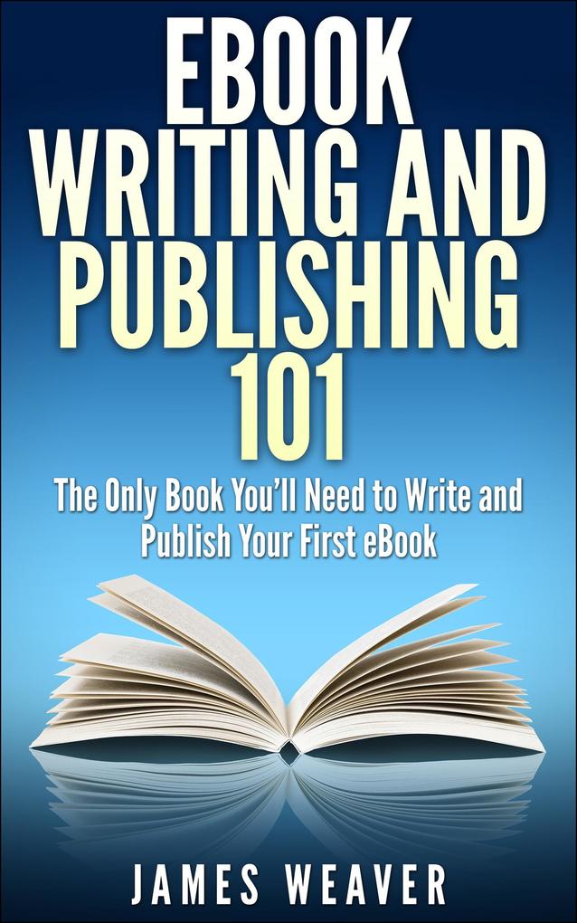 EBook Writing and Publishing 101: The Only Book You‘ll Need to Write and Publish Your First eBook