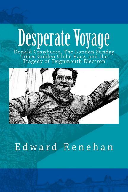 Desperate Voyage: Donald Crowhurst The London Sunday Times Golden Globe Race and the Tragedy of Teignmouth Electron
