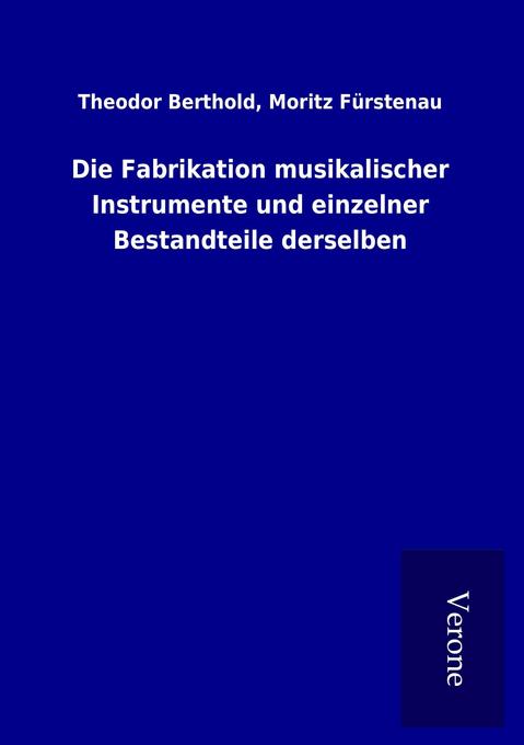 Die Fabrikation musikalischer Instrumente und einzelner Bestandteile derselben - Theodor Fürstenau Berthold