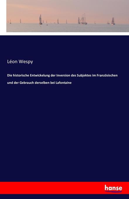 Die historische Entwickelung der Inversion des Subjektes im Französischen und der Gebrauch derselben bei Lafontaine - Léon Wespy