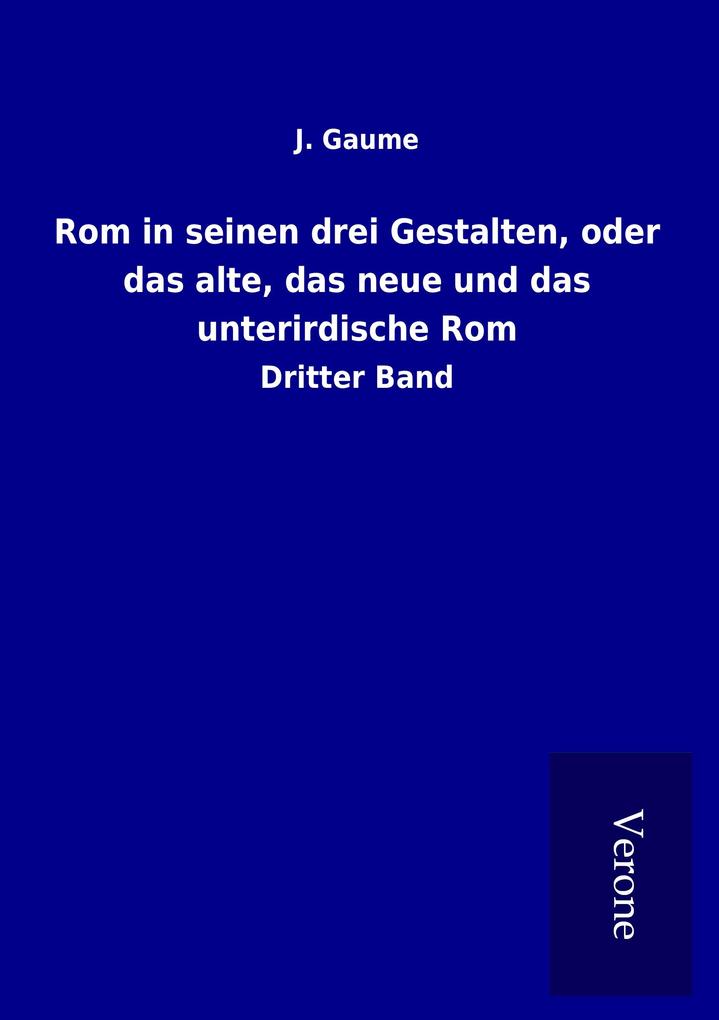 Rom in seinen drei Gestalten oder das alte das neue und das unterirdische Rom