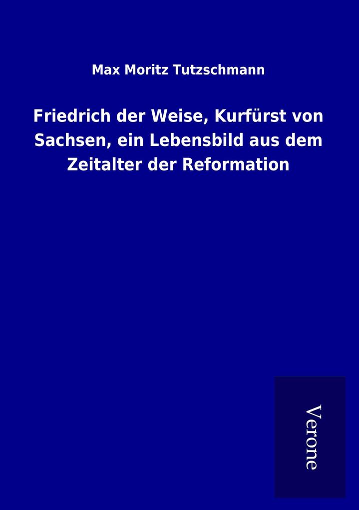 Friedrich der Weise Kurfürst von Sachsen ein Lebensbild aus dem Zeitalter der Reformation