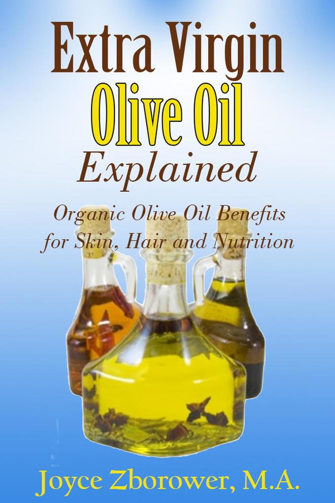 Extra Virgin Olive Oil Explained -- Organic Olive Oil Benefits for Skin Hair and Nutrition (Food and Nutrition Series)