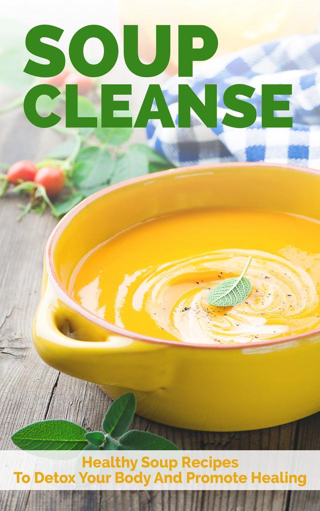 Soup Cleanse: Healthy Soup Recipes To Detox Your Body And Promote Healing