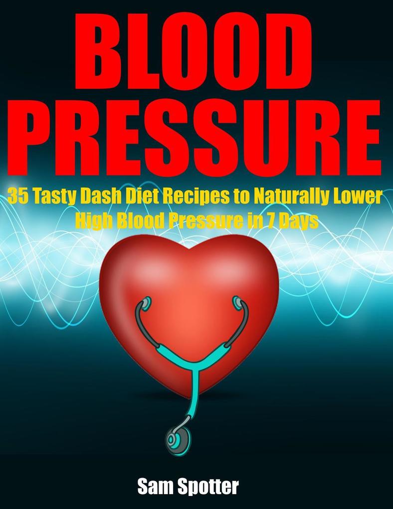 Blood Pressure: 35 Tasty Dash Diet Recipes to Naturally Lower High Blood Pressure in 7 Days
