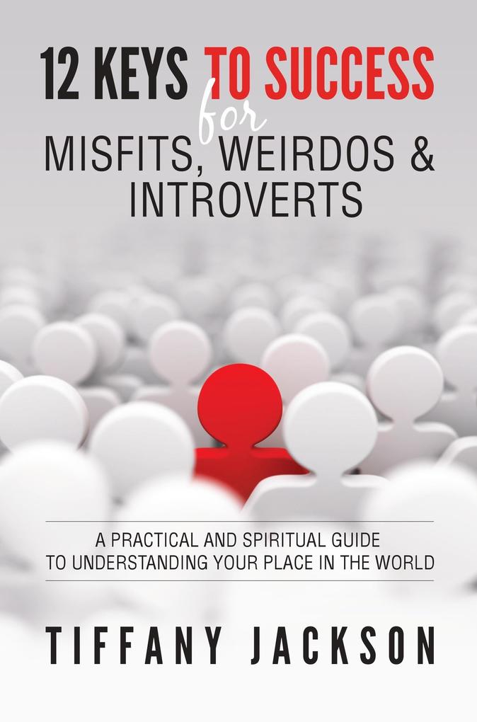 12 Keys to Success for Misfits Weirdos & Introverts: A Practical and Spiritual Guide to Understanding Your Place in the World