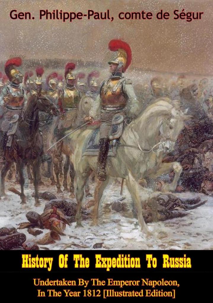 History Of The Expedition To Russia Undertaken By The Emperor Napoleon In The Year 1812 [Illustrated Edition]