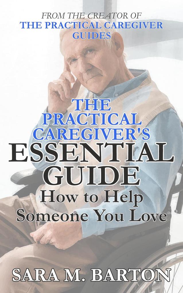 The Practical Caregiver‘s Essential Guide: How to Help Someone You Love