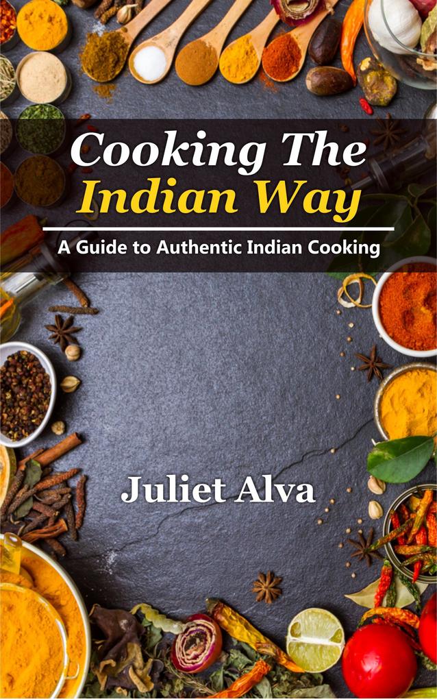 Cooking The India way: A Guide To Authentic Indian Cooking