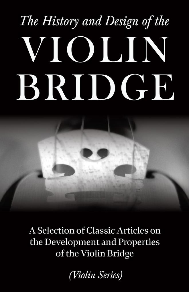 The History and  of the Violin Bridge - A Selection of Classic Articles on the Development and Properties of the Violin Bridge (Violin Series)