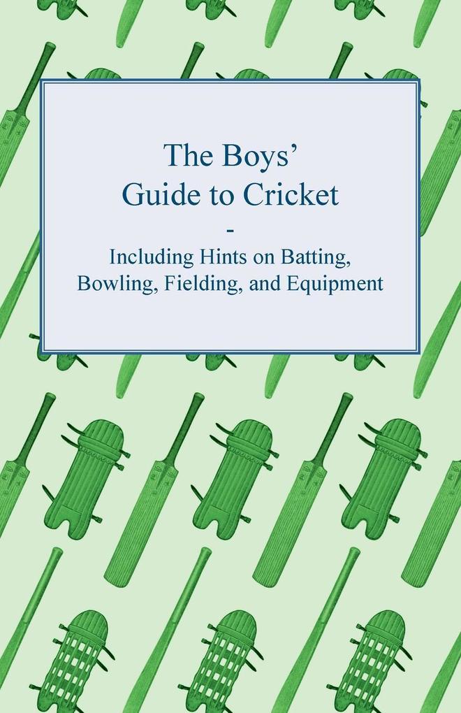 The Boys' Guide to Cricket - Including Hints on Batting Bowling Fielding and Equipment