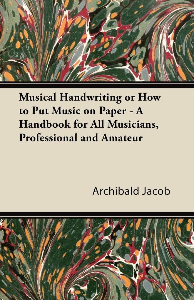 Musical Handwriting or How to Put Music on Paper - A Handbook for All Musicians Professional and Amateur