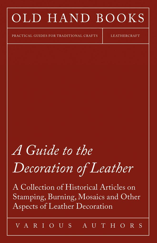 A Guide to the Decoration of Leather - A Collection of Historical Articles on Stamping Burning Mosaics and Other Aspects of Leather Decoration