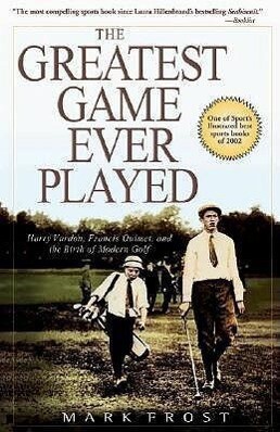 The Greatest Game Ever Played: Harry Vardon Francis Ouimet and the Birth of Modern Golf - Mark Frost