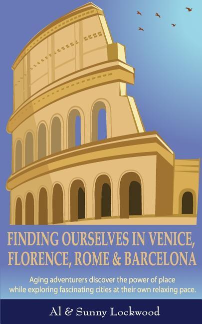 Finding Ourselves in Venice Florence Rome & Barcelona: Aging adventurers discover the power of place while exploring fascinating cities at their ow