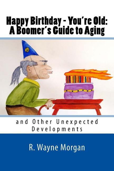 Happy Birthday - You‘re Old: A Boomer‘s Guide to Aging: and Other Unexpected Developments