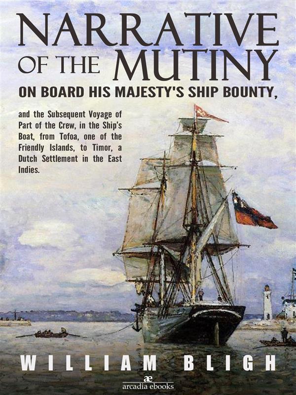 Narrative of the Mutiny on Board his Majesty‘s Ship Bounty and the Subsequent Voyage of Part of the Crew in the Ship‘s Boat from Tofoa one of the Friendly Islands to Timor a Dutch Settlement in the East Indies.
