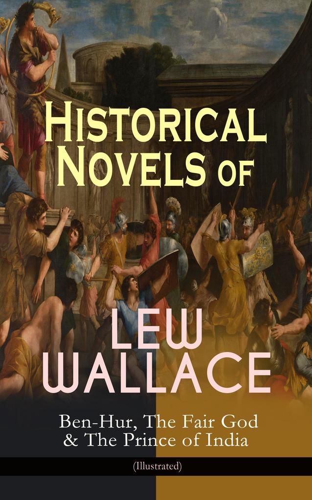 Historical Novels of Lew Wallace: Ben-Hur The Fair God & The Prince of India (Illustrated)