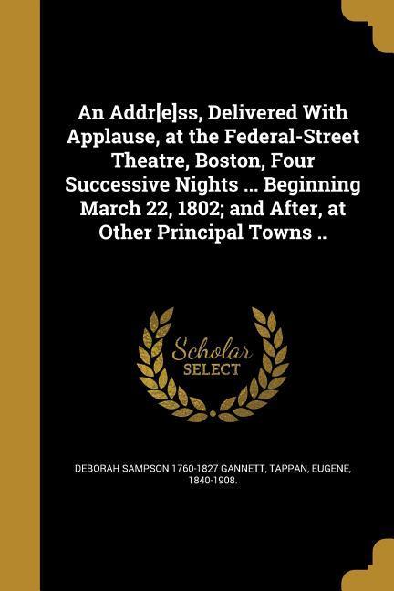 An Addr[e]ss Delivered With Applause at the Federal-Street Theatre Boston Four Successive Nights ... Beginning March 22 1802; and After at Other Principal Towns ..