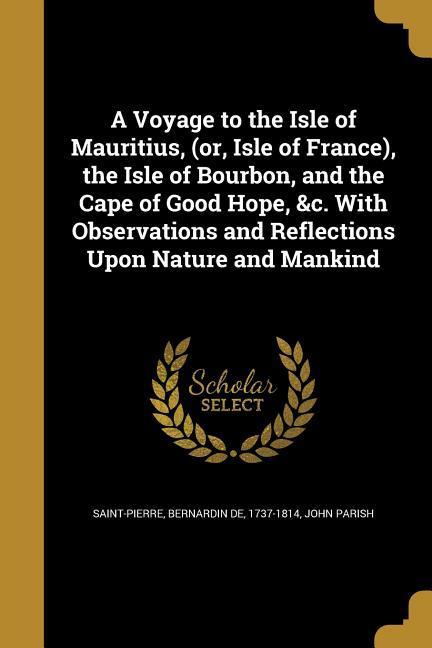 A Voyage to the Isle of Mauritius (or Isle of France) the Isle of Bourbon and the Cape of Good Hope &c. With Observations and Reflections Upon Nature and Mankind