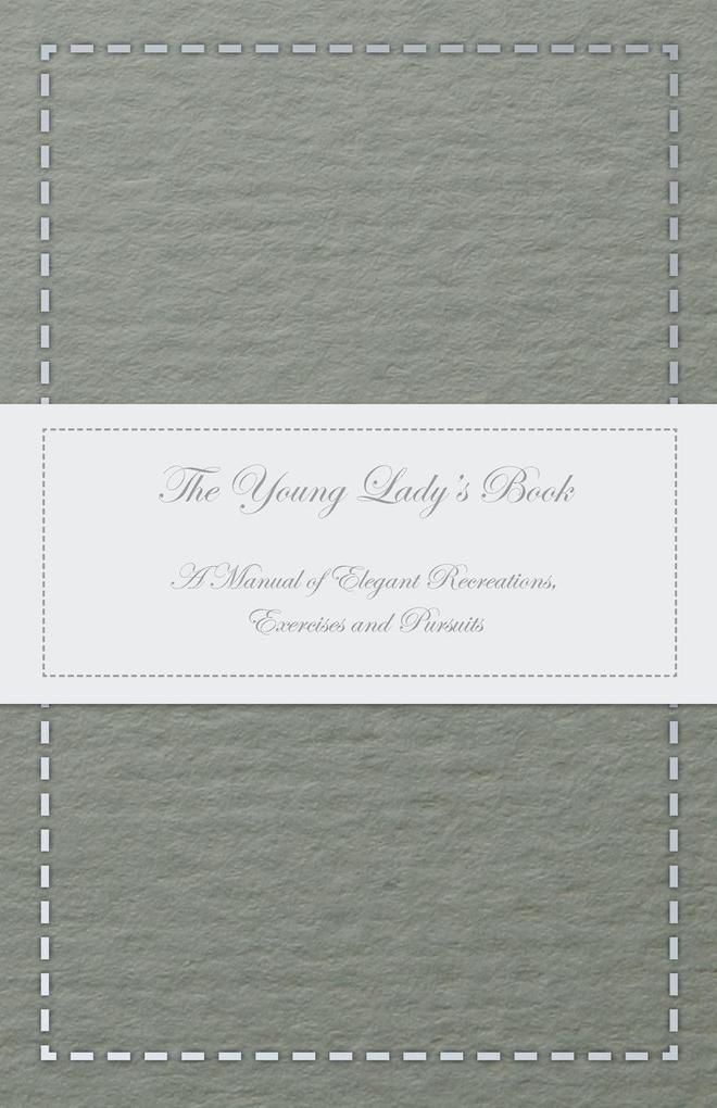 The Young Lady‘s Book - A Manual of Elegant Recreations Exercises and Pursuits