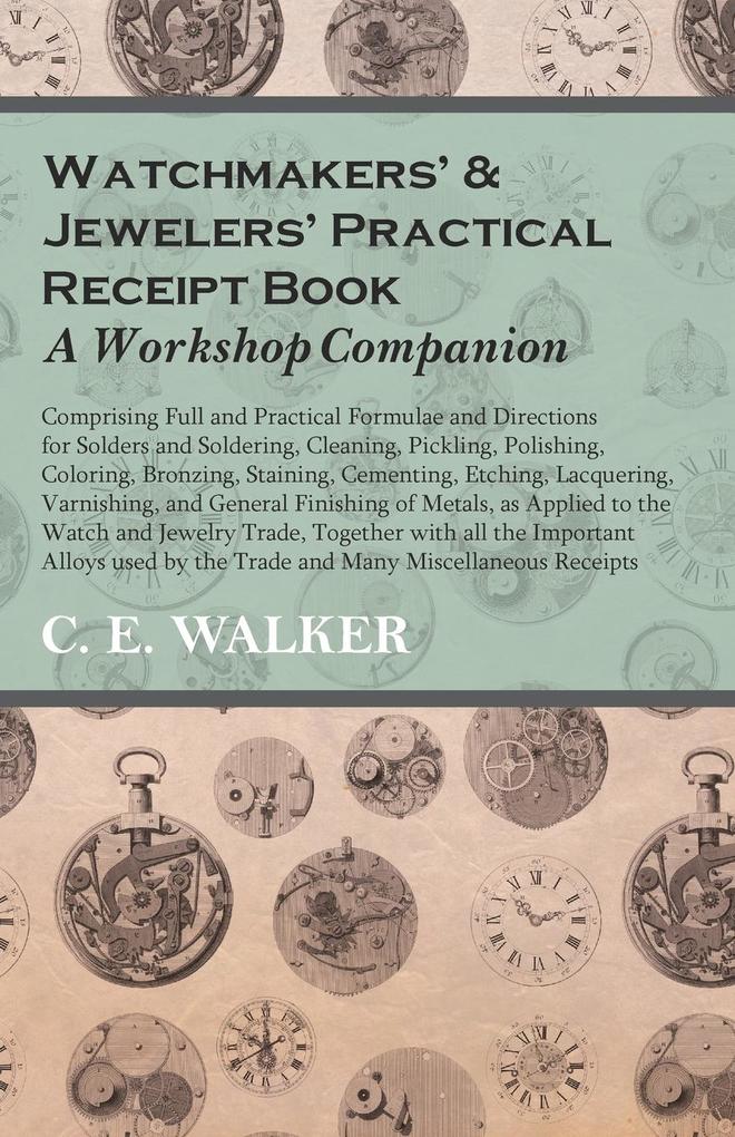 Watchmakers‘ and Jewelers‘ Practical Receipt Book A Workshop Companion;Comprising Full and Practical Formulae and Directions for Solders and Soldering Cleaning Pickling Polishing Coloring Bronzing Staining Cementing Etching Lacquering