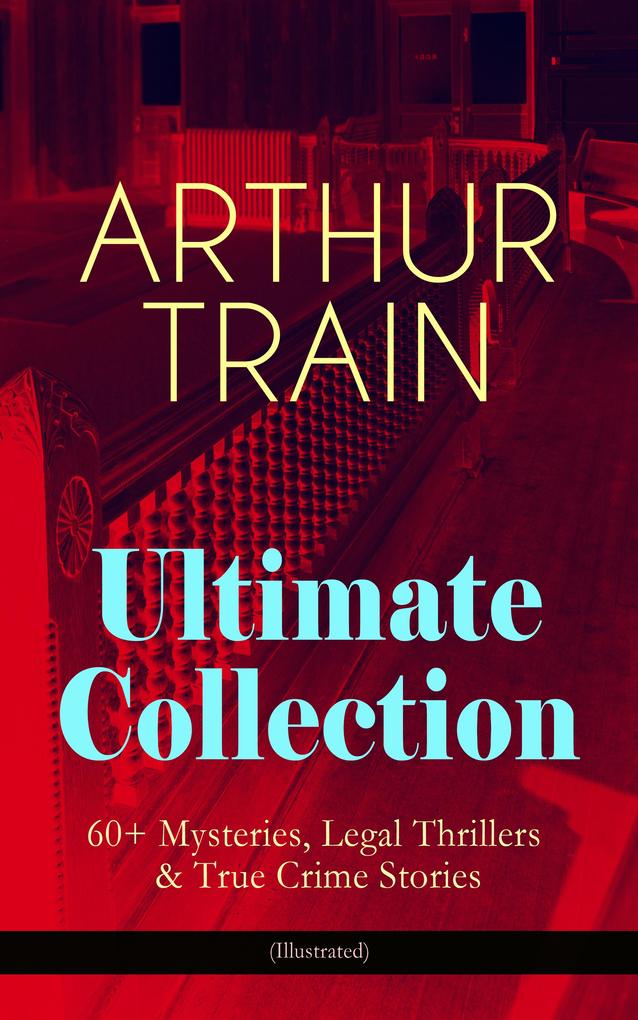 ARTHUR TRAIN Ultimate Collection: 60+ Mysteries Legal Thrillers & True Crime Stories (Illustrated)