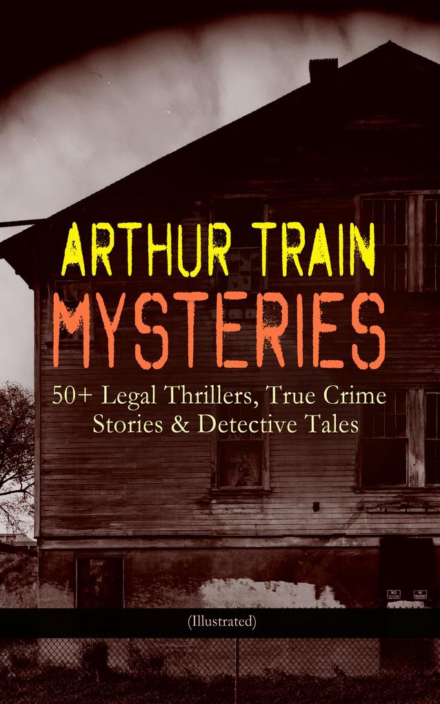 ARTHUR TRAIN MYSTERIES: 50+ Legal Thrillers True Crime Stories & Detective Tales (Illustrated)