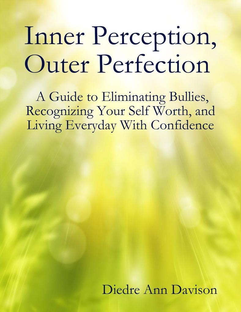 Inner Perception Outer Perfection - A Guide to Eliminating Bullies Recognizing Your Self Worth and Living Everyday With Confidence
