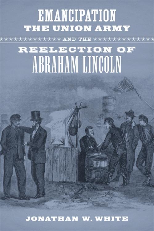 Emancipation the Union Army and the Reelection of Abraham Lincoln