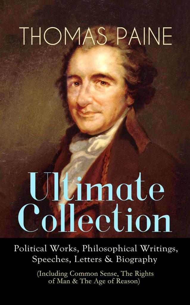 THOMAS PAINE Ultimate Collection: Political Works Philosophical Writings Speeches Letters & Biography (Including Common Sense The Rights of Man & The Age of Reason)