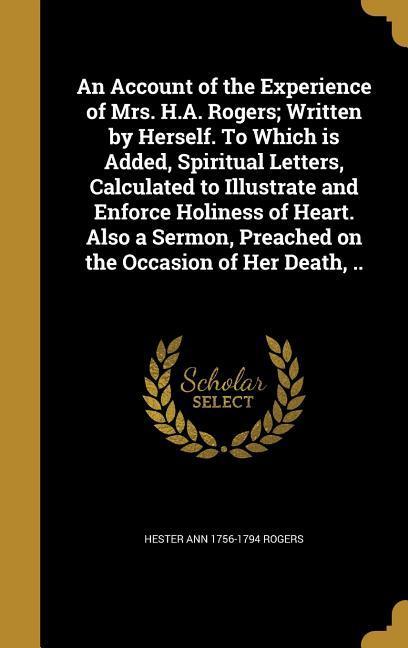 An Account of the Experience of Mrs. H.A. Rogers; Written by Herself. To Which is Added Spiritual Letters Calculated to Illustrate and Enforce Holiness of Heart. Also a Sermon Preached on the Occasion of Her Death ..