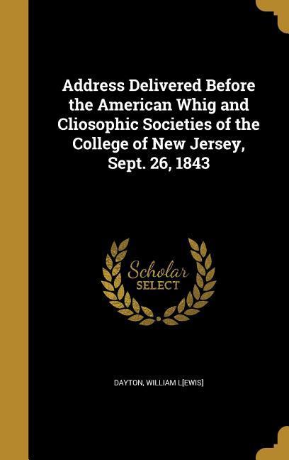 Address Delivered Before the American Whig and Cliosophic Societies of the College of New Jersey Sept. 26 1843
