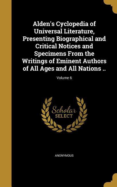 Alden‘s Cyclopedia of Universal Literature Presenting Biographical and Critical Notices and Specimens From the Writings of Eminent Authors of All Ages and All Nations ..; Volume 6