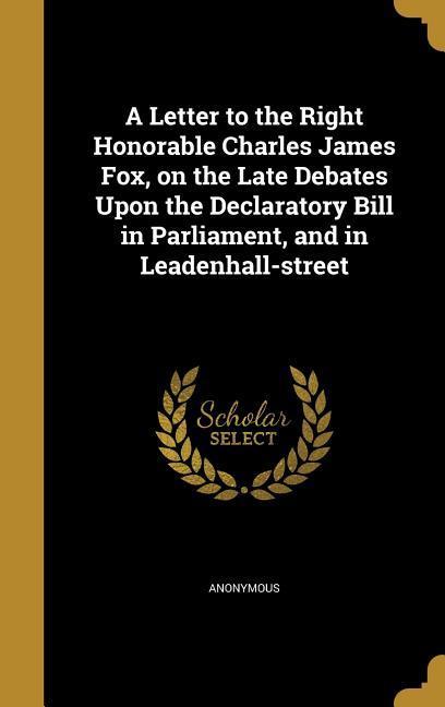 A Letter to the Right Honorable Charles James Fox on the Late Debates Upon the Declaratory Bill in Parliament and in Leadenhall-street