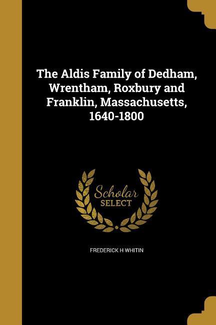 The Aldis Family of Dedham Wrentham Roxbury and Franklin Massachusetts 1640-1800