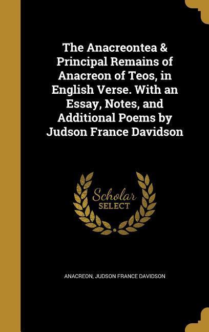 The Anacreontea & Principal Remains of Anacreon of Teos in English Verse. With an Essay Notes and Additional Poems by Judson France Davidson