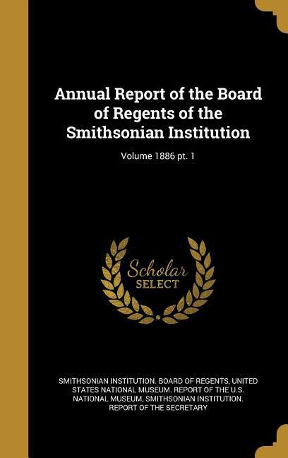 Annual Report of the Board of Regents of the Smithsonian Institution; Volume 1886 pt. 1