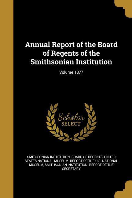 Annual Report of the Board of Regents of the Smithsonian Institution; Volume 1877