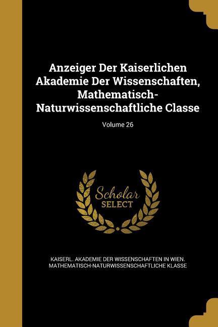 Anzeiger Der Kaiserlichen Akademie Der Wissenschaften Mathematisch-Naturwissenschaftliche Classe; Volume 26