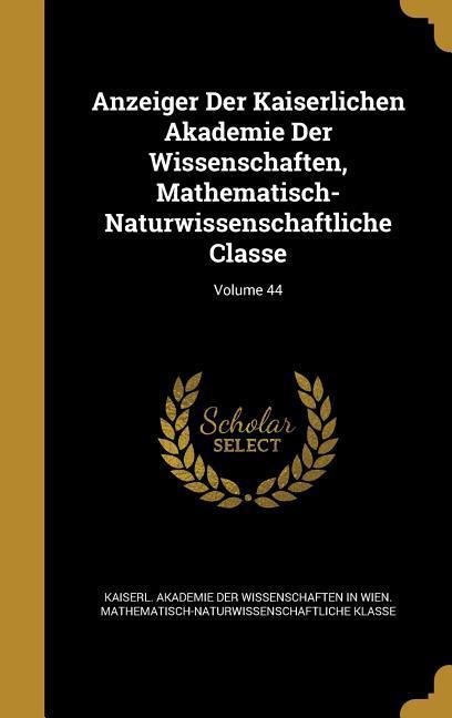 Anzeiger Der Kaiserlichen Akademie Der Wissenschaften Mathematisch-Naturwissenschaftliche Classe; Volume 44