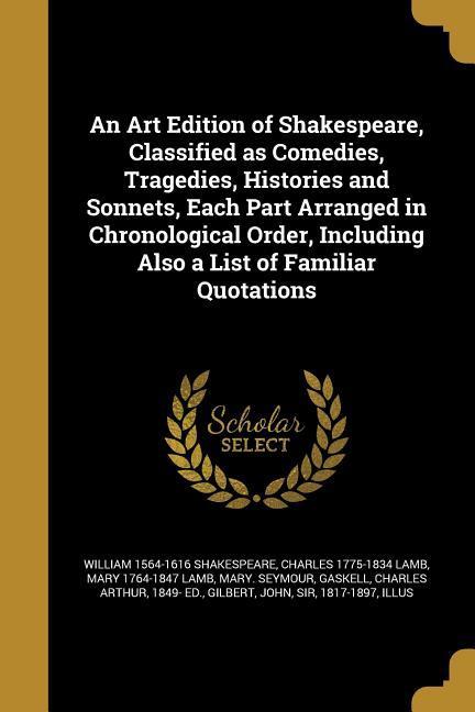 An Art Edition of Shakespeare Classified as Comedies Tragedies Histories and Sonnets Each Part Arranged in Chronological Order Including Also a List of Familiar Quotations