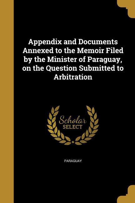 Appendix and Documents Annexed to the Memoir Filed by the Minister of Paraguay on the Question Submitted to Arbitration